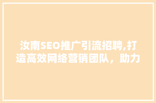汝南SEO推广引流招聘,打造高效网络营销团队，助力企业腾飞 百度SEO