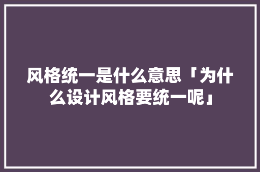 风格统一是什么意思「为什么设计风格要统一呢」 风格统一是什么意思「为什么设计风格要统一呢」 搜狗SEO