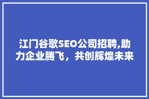江门谷歌SEO公司招聘,助力企业腾飞，共创辉煌未来 必应SEO