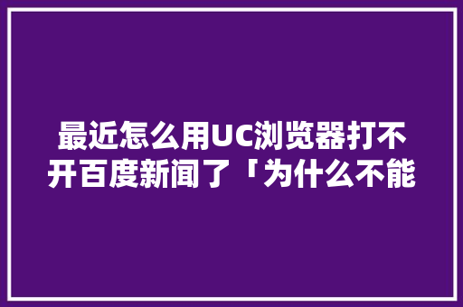 最近怎么用UC浏览器打不开百度新闻了「为什么不能上百度网页了」 最近怎么用UC浏览器打不开百度新闻了「为什么不能上百度网页了」 GoogleSEO