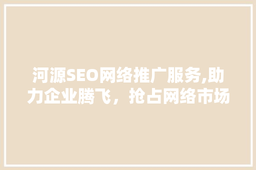河源SEO网络推广服务,助力企业腾飞，抢占网络市场先机