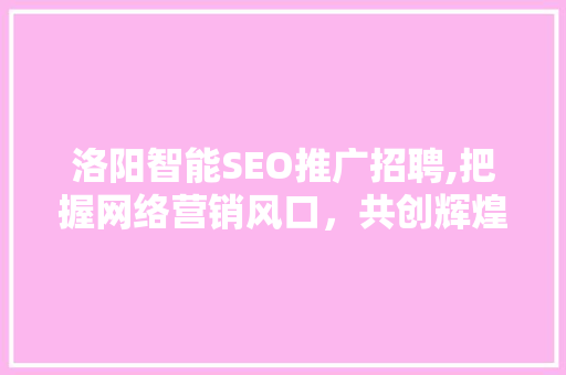 洛阳智能SEO推广招聘,把握网络营销风口，共创辉煌未来 百度SEO