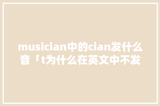 musician中的cian发什么音「t为什么在英文中不发音」 musician中的cian发什么音「t为什么在英文中不发音」 神马SEO
