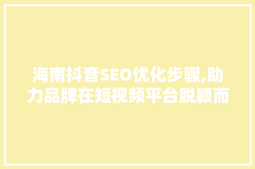 海南抖音SEO优化步骤,助力品牌在短视频平台脱颖而出 GoogleSEO