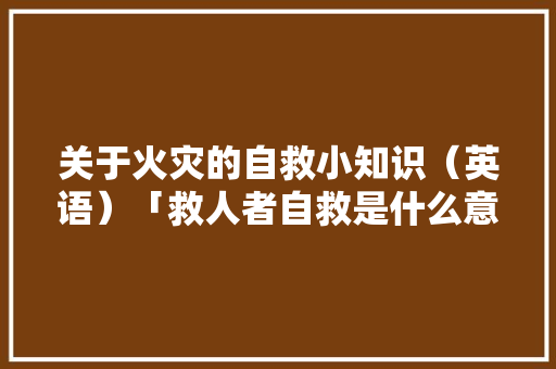 关于火灾的自救小知识（英语）「救人者自救是什么意思」 关于火灾的自救小知识（英语）「救人者自救是什么意思」 搜狗SEO