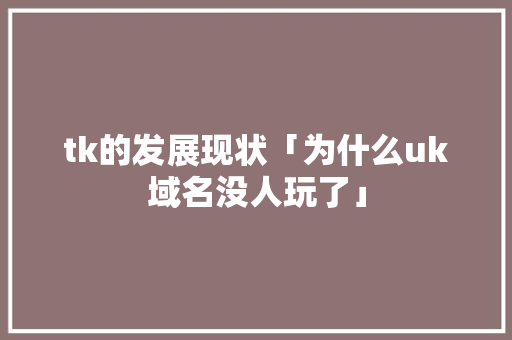 tk的发展现状「为什么uk域名没人玩了」 tk的发展现状「为什么uk域名没人玩了」 百度SEO