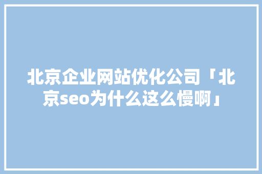 北京企业网站优化公司「北京seo为什么这么慢啊」