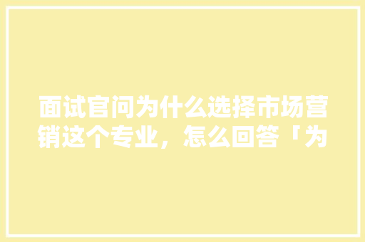 面试官问为什么选择市场营销这个专业，怎么回答「为什么企业要做到专业发展」 面试官问为什么选择市场营销这个专业，怎么回答「为什么企业要做到专业发展」 必应SEO