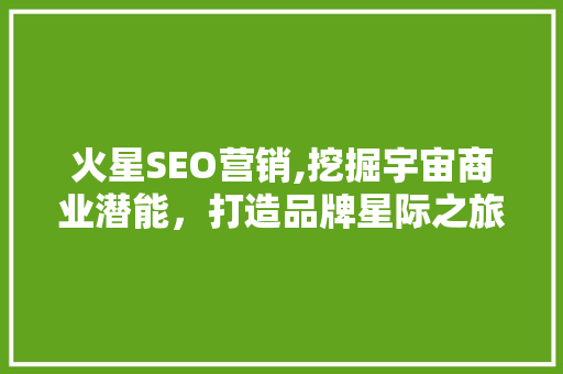 火星SEO营销,挖掘宇宙商业潜能，打造品牌星际之旅 百度SEO