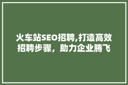 火车站SEO招聘,打造高效招聘步骤，助力企业腾飞 搜狗SEO