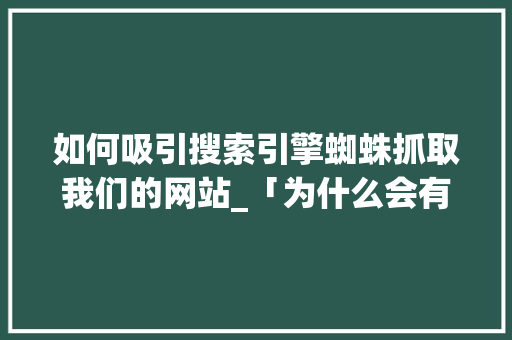 如何吸引搜索引擎蜘蛛抓取我们的网站_「为什么会有蜘蛛抓取的感觉」 如何吸引搜索引擎蜘蛛抓取我们的网站_「为什么会有蜘蛛抓取的感觉」 搜狗SEO