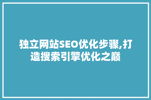 独立网站SEO优化步骤,打造搜索引擎优化之巅 百度SEO