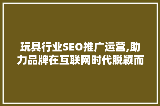 玩具行业SEO推广运营,助力品牌在互联网时代脱颖而出 GoogleSEO