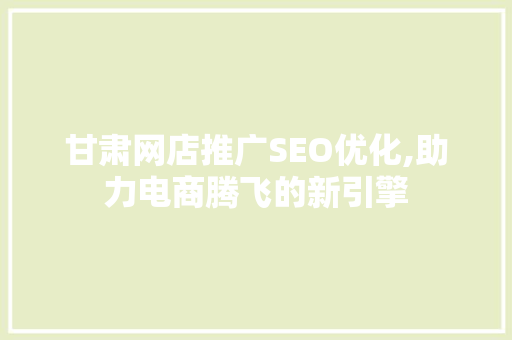 甘肃网店推广SEO优化,助力电商腾飞的新引擎 搜狗SEO