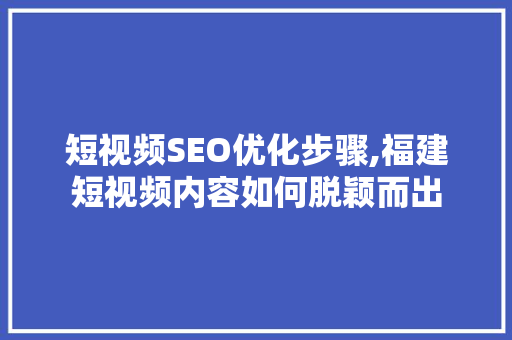 短视频SEO优化步骤,福建短视频内容如何脱颖而出
