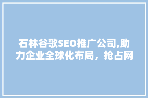 石林谷歌SEO推广公司,助力企业全球化布局，抢占网络市场先机