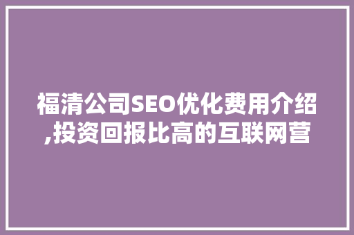 福清公司SEO优化费用介绍,投资回报比高的互联网营销步骤