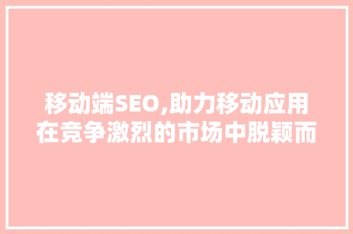 移动端SEO,助力移动应用在竞争激烈的市场中脱颖而出 神马SEO