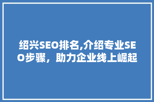 绍兴SEO排名,介绍专业SEO步骤，助力企业线上崛起 GoogleSEO