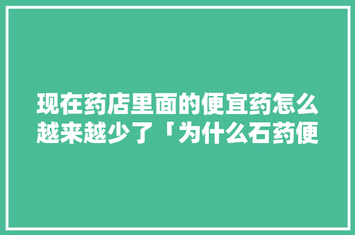 现在药店里面的便宜药怎么越来越少了「为什么石药便宜那么多」 现在药店里面的便宜药怎么越来越少了「为什么石药便宜那么多」 GoogleSEO