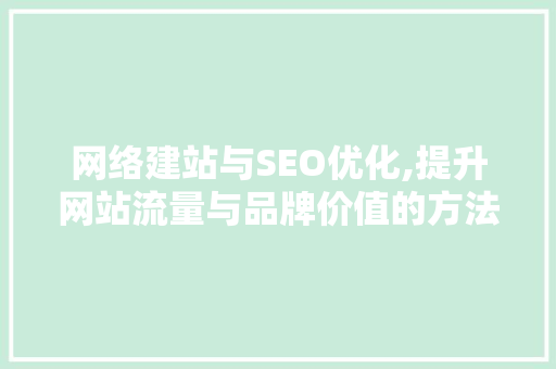 网络建站与SEO优化,提升网站流量与品牌价值的方法 搜狗SEO