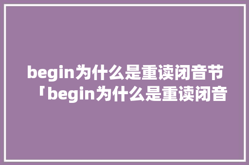 begin为什么是重读闭音节「begin为什么是重读闭音节」 begin为什么是重读闭音节「begin为什么是重读闭音节」 GoogleSEO