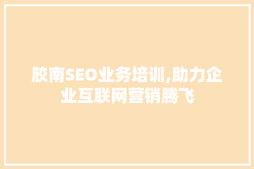 胶南SEO业务培训,助力企业互联网营销腾飞 神马SEO