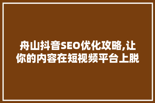 舟山抖音SEO优化攻略,让你的内容在短视频平台上脱颖而出 搜狗SEO