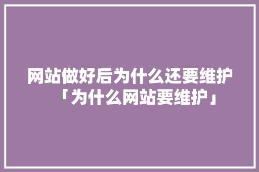 网站做好后为什么还要维护「为什么网站要维护」 网站做好后为什么还要维护「为什么网站要维护」 必应SEO