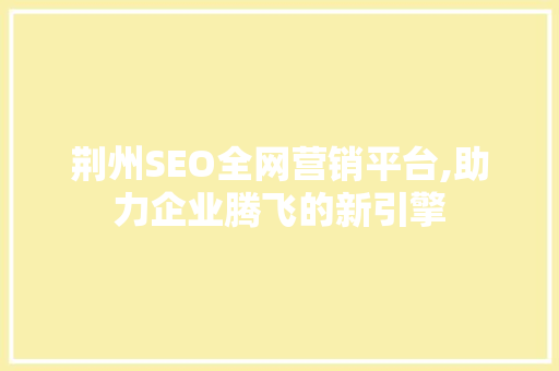 荆州SEO全网营销平台,助力企业腾飞的新引擎 百度SEO