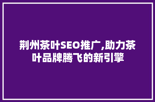 荆州茶叶SEO推广,助力茶叶品牌腾飞的新引擎 GoogleSEO