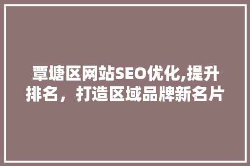 覃塘区网站SEO优化,提升排名，打造区域品牌新名片 百度SEO