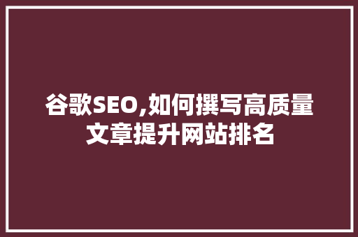 谷歌SEO,如何撰写高质量文章提升网站排名 百度SEO
