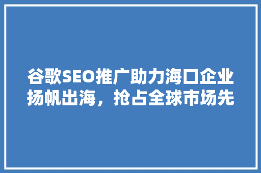 谷歌SEO推广助力海口企业扬帆出海，抢占全球市场先机 百度SEO