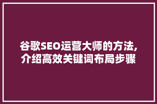 谷歌SEO运营大师的方法,介绍高效关键词布局步骤 神马SEO
