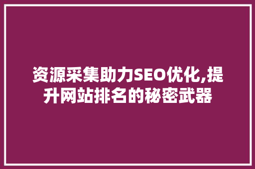 资源采集助力SEO优化,提升网站排名的秘密武器 搜狗SEO