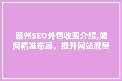 赣州SEO外包收费介绍,如何精准布局，提升网站流量与排名 神马SEO