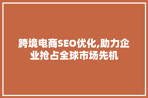 跨境电商SEO优化,助力企业抢占全球市场先机 必应SEO