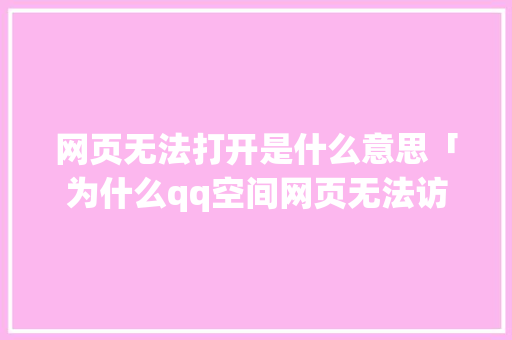 网页无法打开是什么意思「为什么qq空间网页无法访问了」 网页无法打开是什么意思「为什么qq空间网页无法访问了」 GoogleSEO