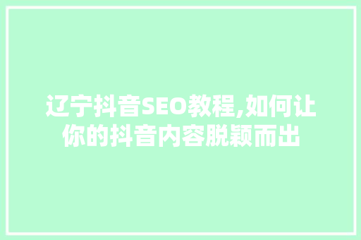 辽宁抖音SEO教程,如何让你的抖音内容脱颖而出 神马SEO