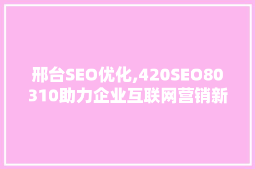邢台SEO优化,420SEO80310助力企业互联网营销新篇章