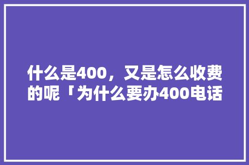 什么是400，又是怎么收费的呢「为什么要办400电话卡」 什么是400，又是怎么收费的呢「为什么要办400电话卡」 搜狗SEO