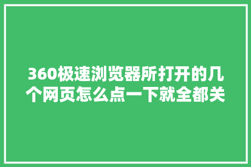 360极速浏览器所打开的几个网页怎么点一下就全都关了呢「为什么关闭网页很慢呢」 360极速浏览器所打开的几个网页怎么点一下就全都关了呢「为什么关闭网页很慢呢」 必应SEO