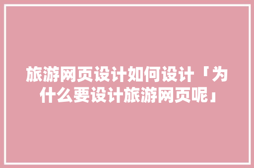 旅游网页设计如何设计「为什么要设计旅游网页呢」 旅游网页设计如何设计「为什么要设计旅游网页呢」 百度SEO