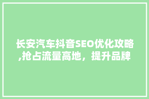 长安汽车抖音SEO优化攻略,抢占流量高地，提升品牌影响力 必应SEO