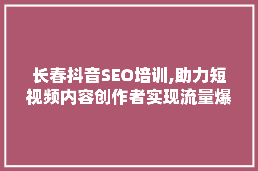 长春抖音SEO培训,助力短视频内容创作者实现流量爆发 百度SEO