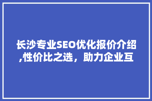 长沙专业SEO优化报价介绍,性价比之选，助力企业互联网腾飞 GoogleSEO