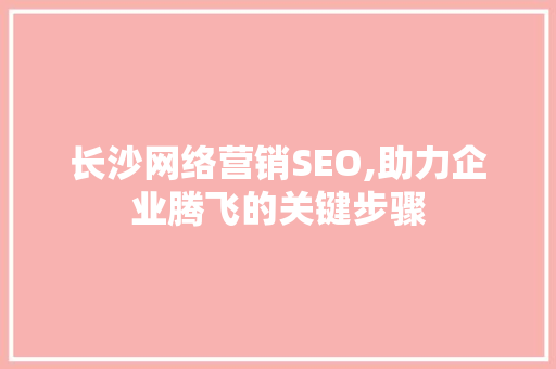 长沙网络营销SEO,助力企业腾飞的关键步骤 神马SEO