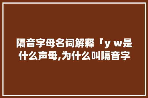 隔音字母名词解释「y w是什么声母,为什么叫隔音字母」 隔音字母名词解释「y w是什么声母,为什么叫隔音字母」 神马SEO