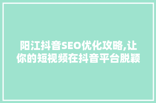 阳江抖音SEO优化攻略,让你的短视频在抖音平台脱颖而出 GoogleSEO